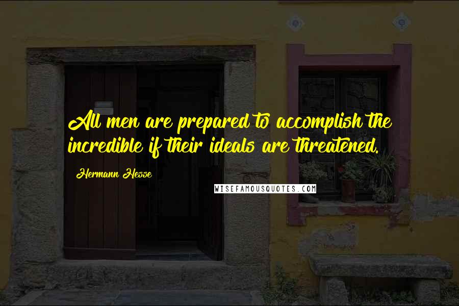 Hermann Hesse Quotes: All men are prepared to accomplish the incredible if their ideals are threatened.