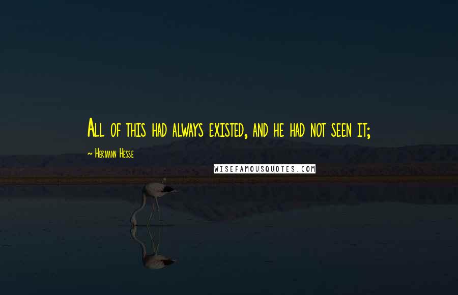 Hermann Hesse Quotes: All of this had always existed, and he had not seen it;