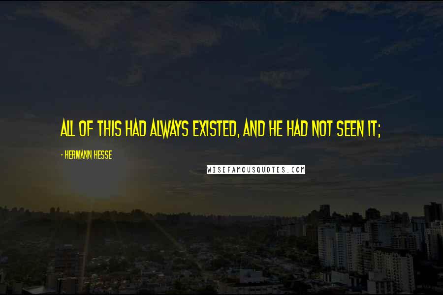 Hermann Hesse Quotes: All of this had always existed, and he had not seen it;