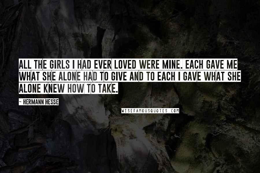 Hermann Hesse Quotes: All the girls I had ever loved were mine. Each gave me what she alone had to give and to each I gave what she alone knew how to take.