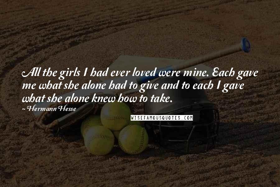 Hermann Hesse Quotes: All the girls I had ever loved were mine. Each gave me what she alone had to give and to each I gave what she alone knew how to take.