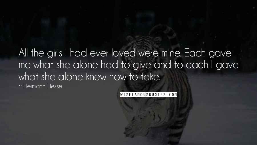 Hermann Hesse Quotes: All the girls I had ever loved were mine. Each gave me what she alone had to give and to each I gave what she alone knew how to take.