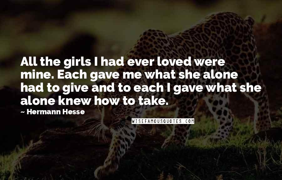 Hermann Hesse Quotes: All the girls I had ever loved were mine. Each gave me what she alone had to give and to each I gave what she alone knew how to take.