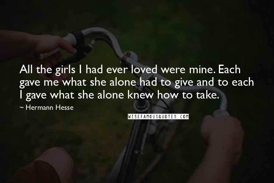 Hermann Hesse Quotes: All the girls I had ever loved were mine. Each gave me what she alone had to give and to each I gave what she alone knew how to take.