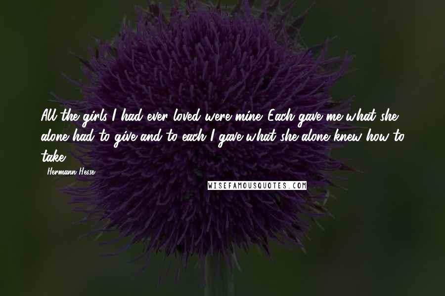 Hermann Hesse Quotes: All the girls I had ever loved were mine. Each gave me what she alone had to give and to each I gave what she alone knew how to take.