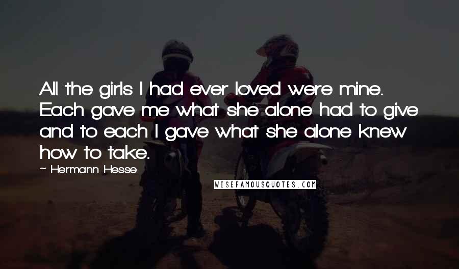 Hermann Hesse Quotes: All the girls I had ever loved were mine. Each gave me what she alone had to give and to each I gave what she alone knew how to take.