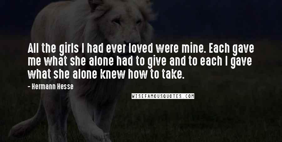 Hermann Hesse Quotes: All the girls I had ever loved were mine. Each gave me what she alone had to give and to each I gave what she alone knew how to take.