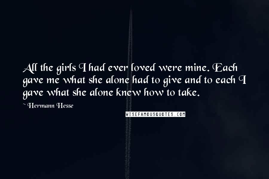 Hermann Hesse Quotes: All the girls I had ever loved were mine. Each gave me what she alone had to give and to each I gave what she alone knew how to take.