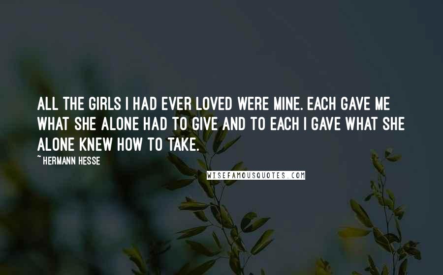 Hermann Hesse Quotes: All the girls I had ever loved were mine. Each gave me what she alone had to give and to each I gave what she alone knew how to take.