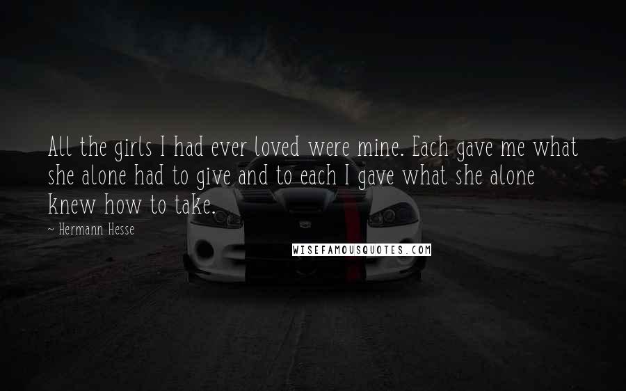 Hermann Hesse Quotes: All the girls I had ever loved were mine. Each gave me what she alone had to give and to each I gave what she alone knew how to take.