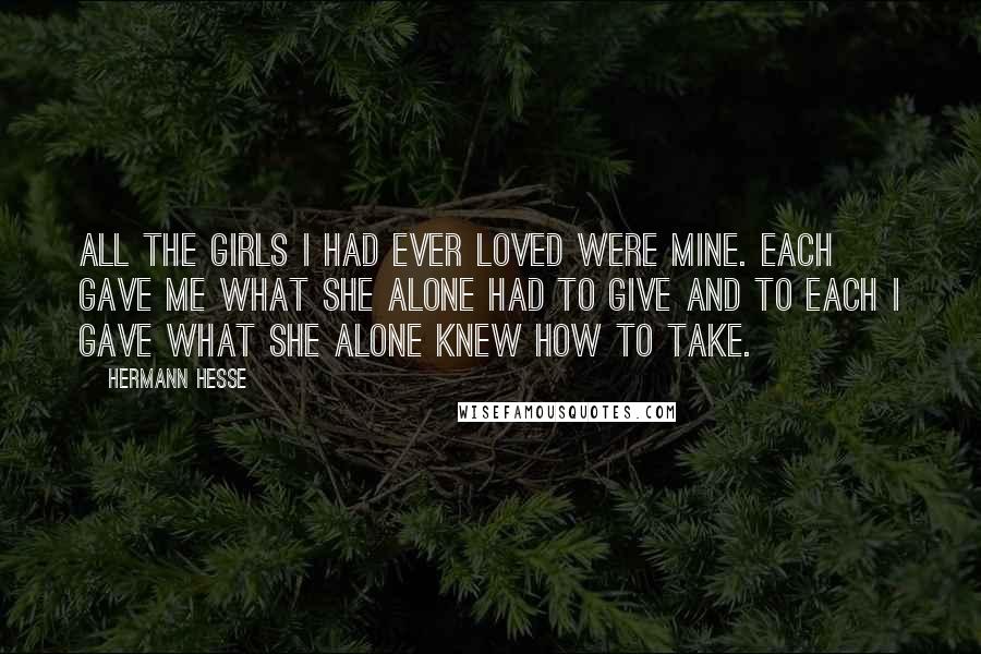 Hermann Hesse Quotes: All the girls I had ever loved were mine. Each gave me what she alone had to give and to each I gave what she alone knew how to take.