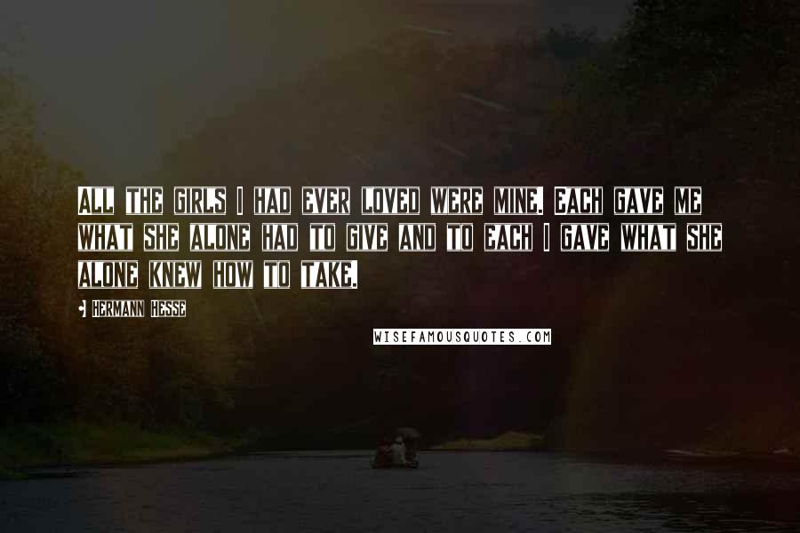 Hermann Hesse Quotes: All the girls I had ever loved were mine. Each gave me what she alone had to give and to each I gave what she alone knew how to take.