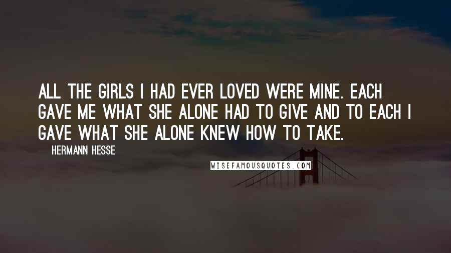 Hermann Hesse Quotes: All the girls I had ever loved were mine. Each gave me what she alone had to give and to each I gave what she alone knew how to take.