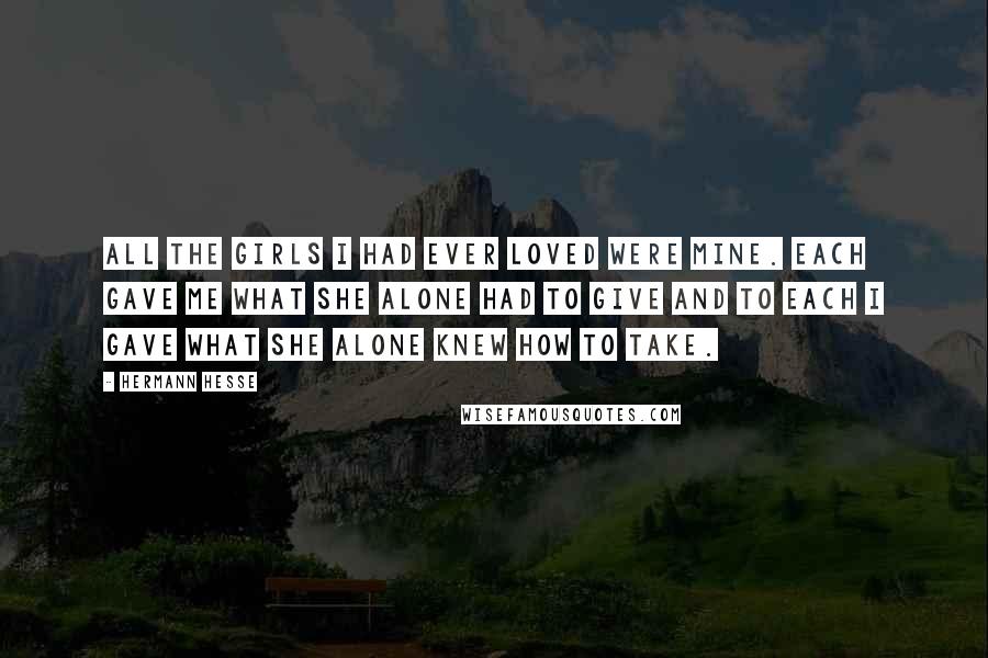 Hermann Hesse Quotes: All the girls I had ever loved were mine. Each gave me what she alone had to give and to each I gave what she alone knew how to take.