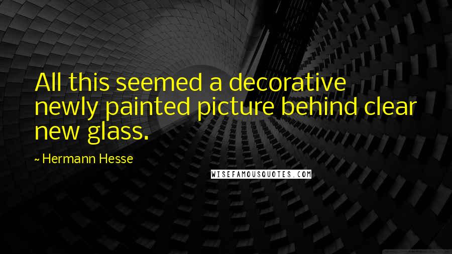 Hermann Hesse Quotes: All this seemed a decorative newly painted picture behind clear new glass.