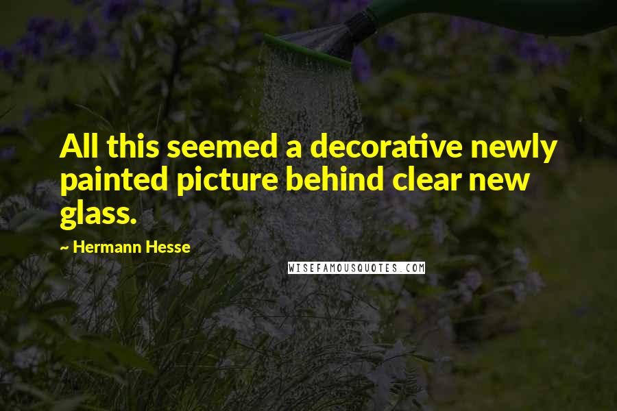 Hermann Hesse Quotes: All this seemed a decorative newly painted picture behind clear new glass.