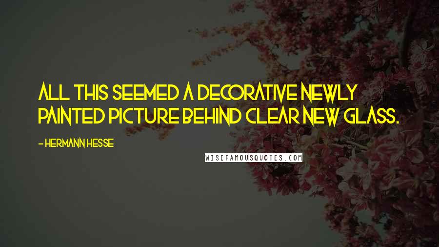 Hermann Hesse Quotes: All this seemed a decorative newly painted picture behind clear new glass.