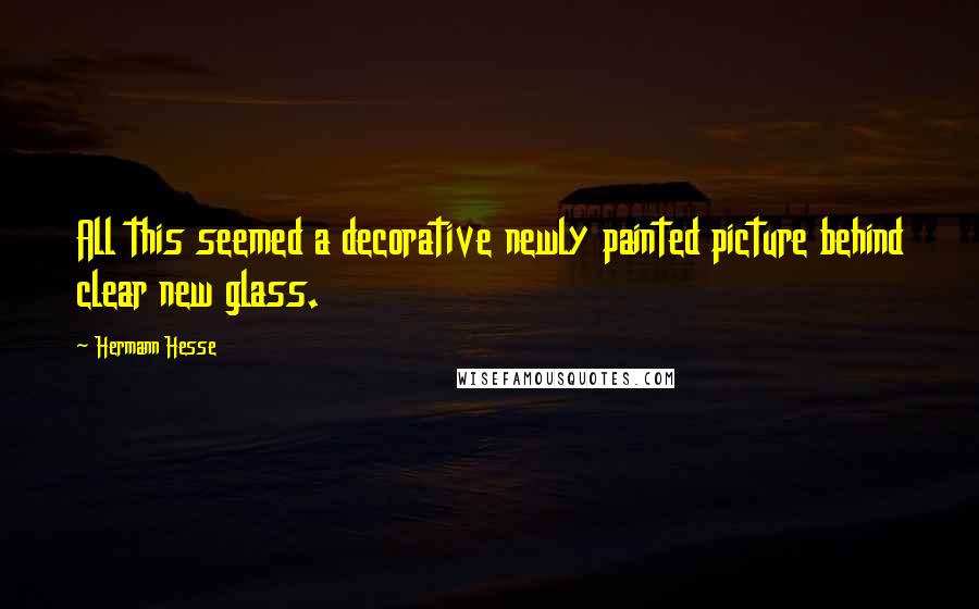 Hermann Hesse Quotes: All this seemed a decorative newly painted picture behind clear new glass.