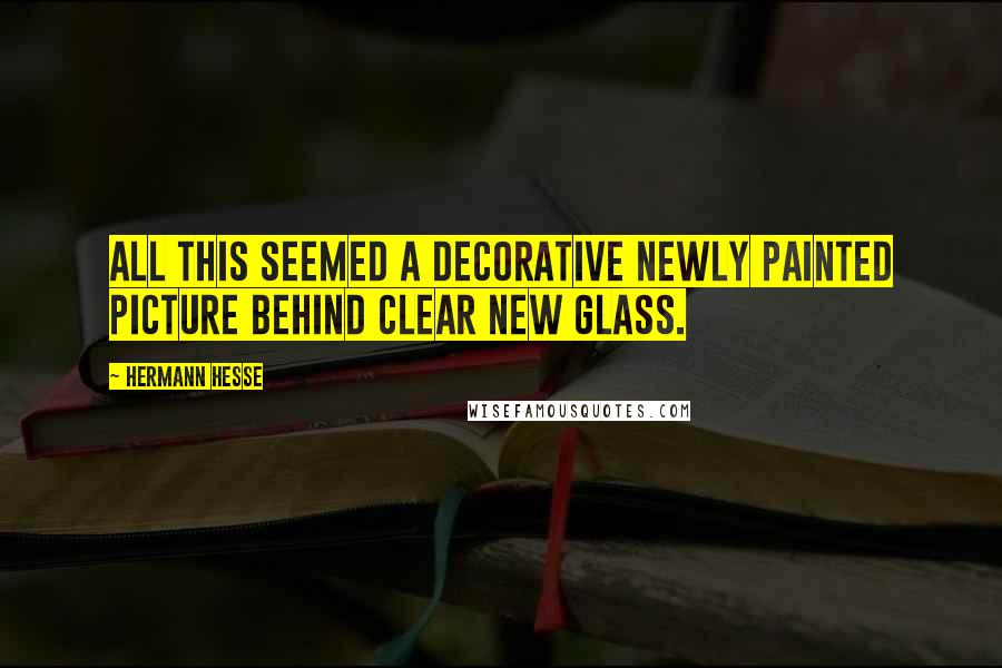 Hermann Hesse Quotes: All this seemed a decorative newly painted picture behind clear new glass.