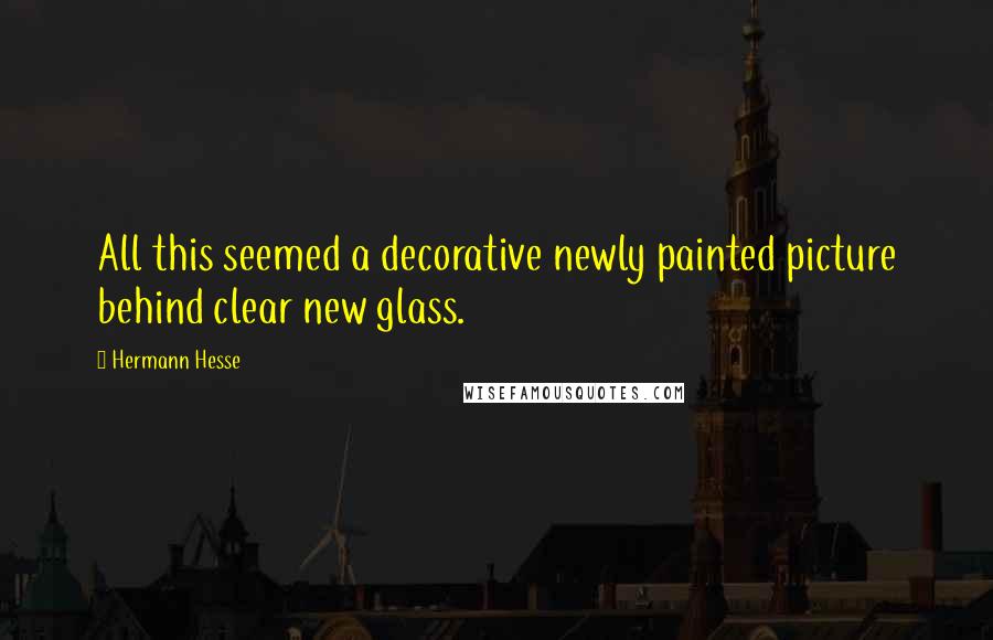 Hermann Hesse Quotes: All this seemed a decorative newly painted picture behind clear new glass.