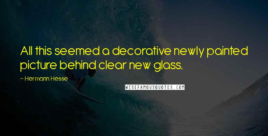 Hermann Hesse Quotes: All this seemed a decorative newly painted picture behind clear new glass.