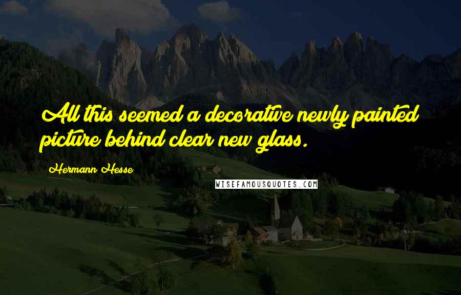 Hermann Hesse Quotes: All this seemed a decorative newly painted picture behind clear new glass.