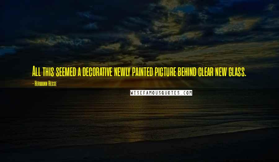 Hermann Hesse Quotes: All this seemed a decorative newly painted picture behind clear new glass.