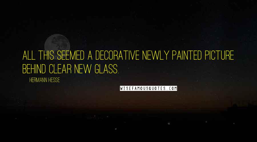 Hermann Hesse Quotes: All this seemed a decorative newly painted picture behind clear new glass.