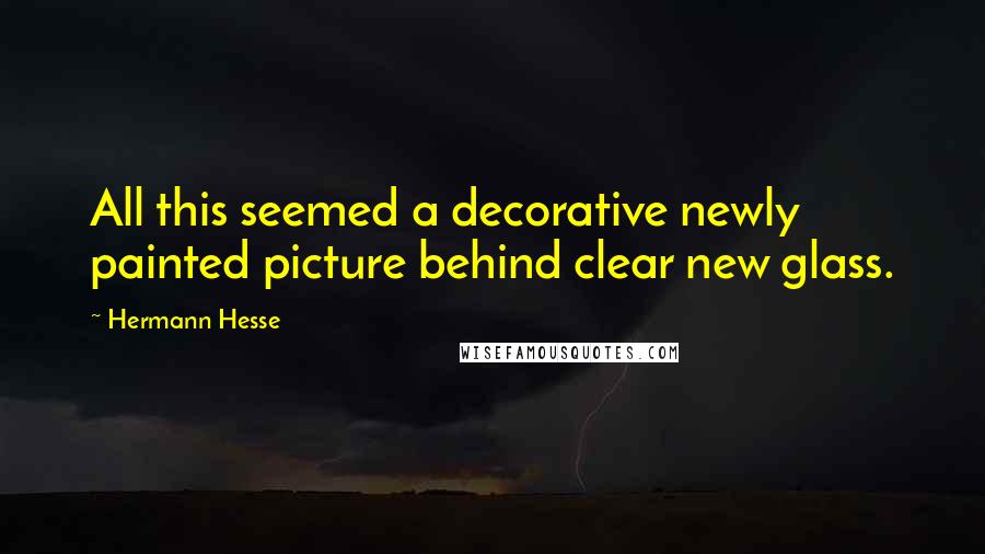 Hermann Hesse Quotes: All this seemed a decorative newly painted picture behind clear new glass.