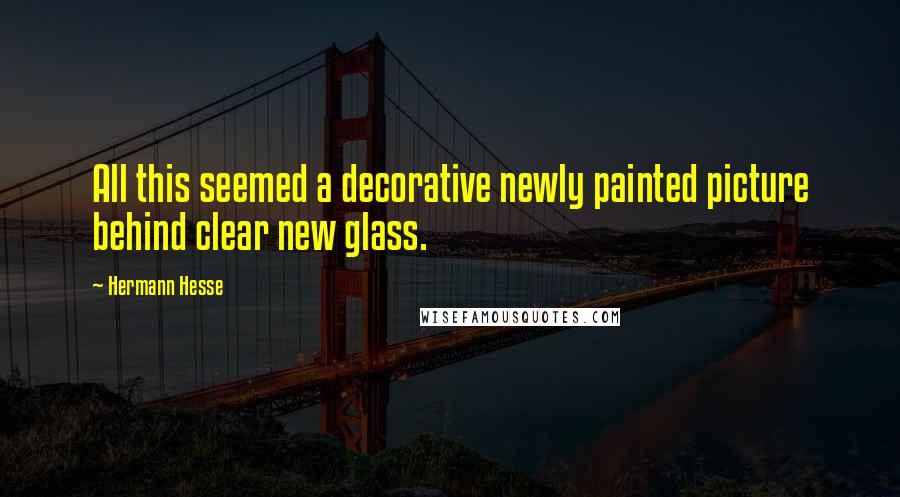 Hermann Hesse Quotes: All this seemed a decorative newly painted picture behind clear new glass.