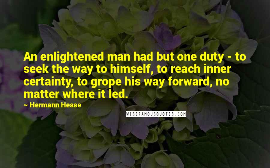 Hermann Hesse Quotes: An enlightened man had but one duty - to seek the way to himself, to reach inner certainty, to grope his way forward, no matter where it led.