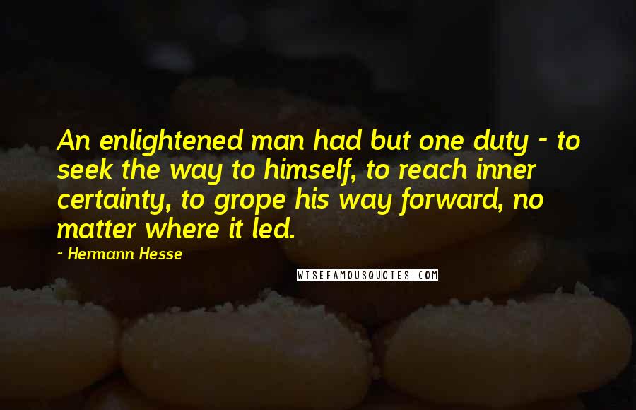 Hermann Hesse Quotes: An enlightened man had but one duty - to seek the way to himself, to reach inner certainty, to grope his way forward, no matter where it led.