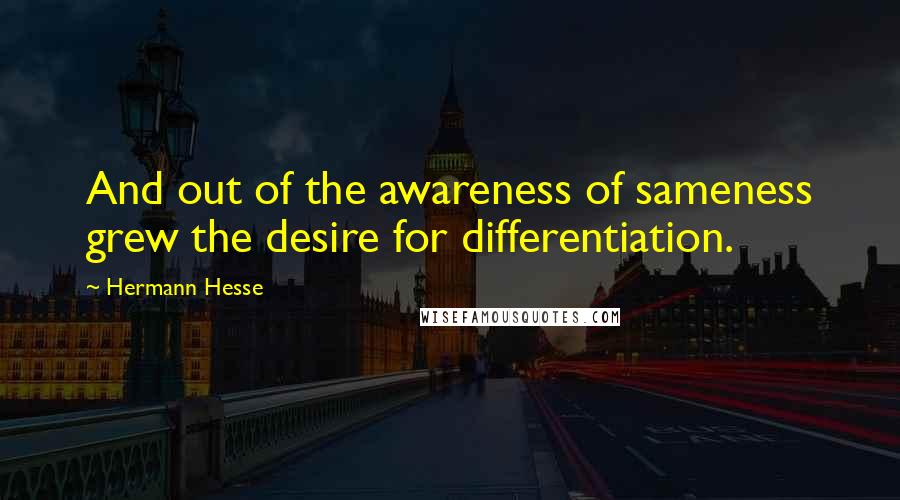 Hermann Hesse Quotes: And out of the awareness of sameness grew the desire for differentiation.