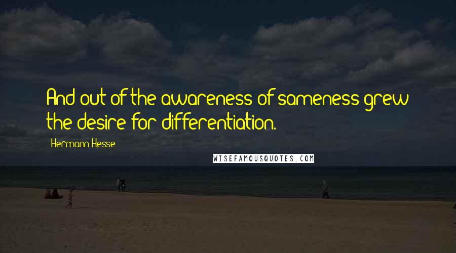 Hermann Hesse Quotes: And out of the awareness of sameness grew the desire for differentiation.