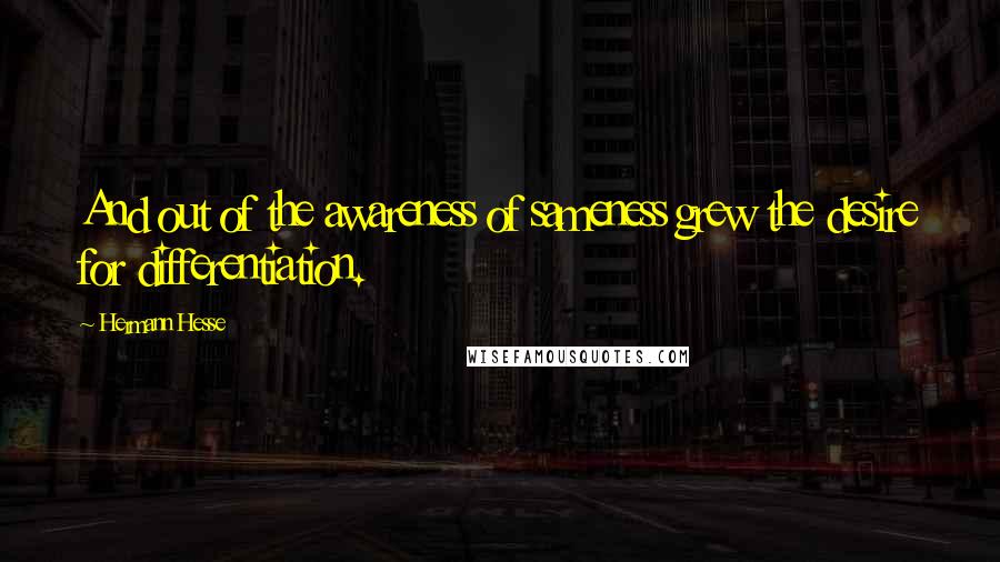 Hermann Hesse Quotes: And out of the awareness of sameness grew the desire for differentiation.