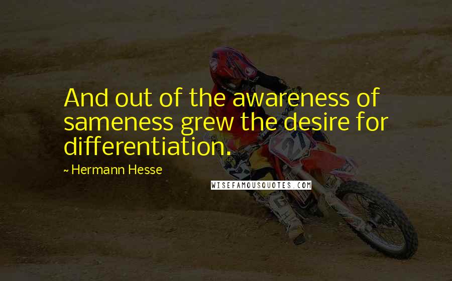 Hermann Hesse Quotes: And out of the awareness of sameness grew the desire for differentiation.