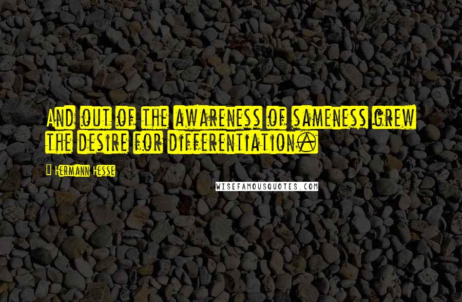 Hermann Hesse Quotes: And out of the awareness of sameness grew the desire for differentiation.
