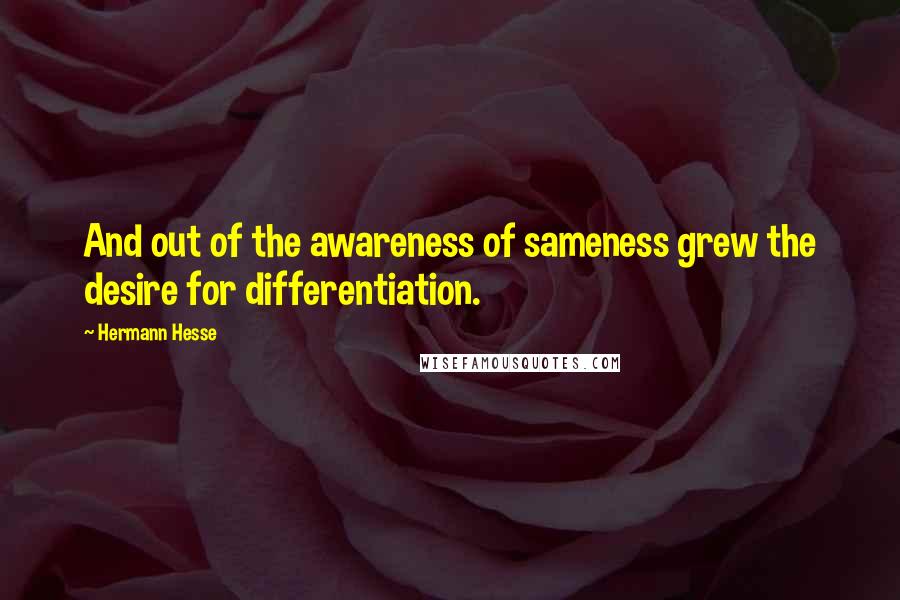 Hermann Hesse Quotes: And out of the awareness of sameness grew the desire for differentiation.