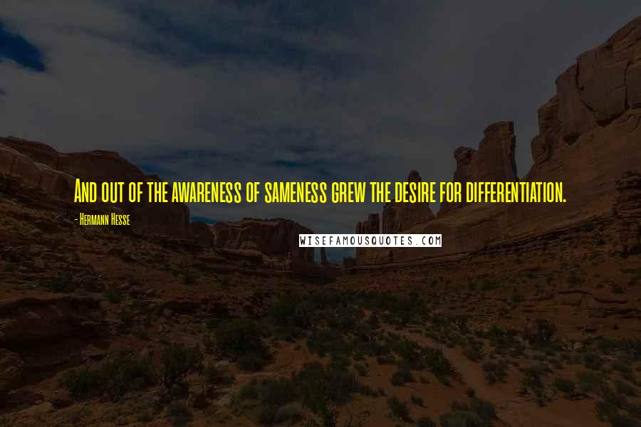 Hermann Hesse Quotes: And out of the awareness of sameness grew the desire for differentiation.
