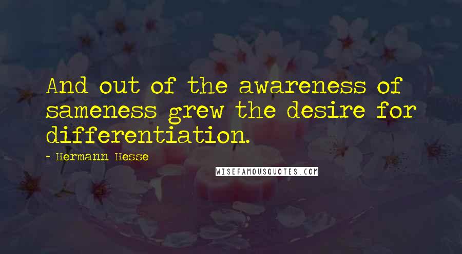 Hermann Hesse Quotes: And out of the awareness of sameness grew the desire for differentiation.