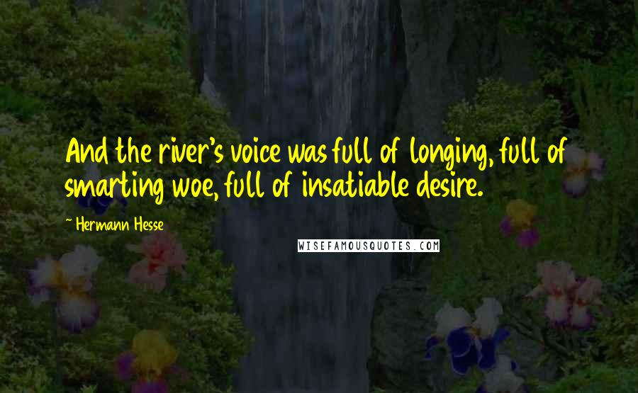 Hermann Hesse Quotes: And the river's voice was full of longing, full of smarting woe, full of insatiable desire.