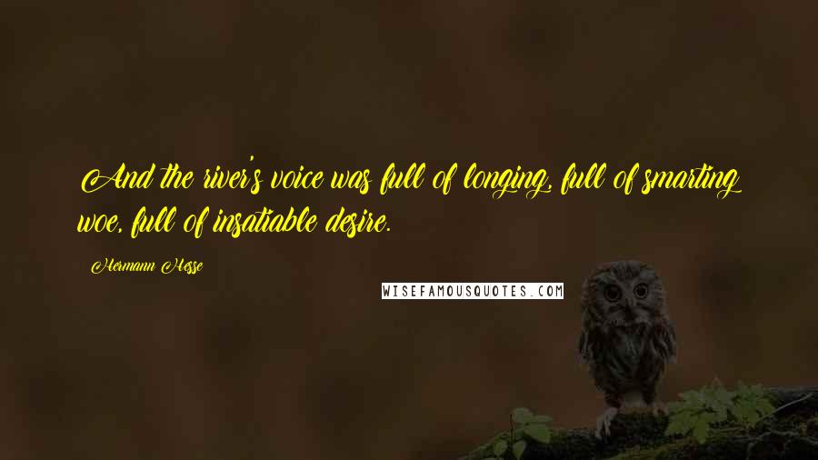 Hermann Hesse Quotes: And the river's voice was full of longing, full of smarting woe, full of insatiable desire.