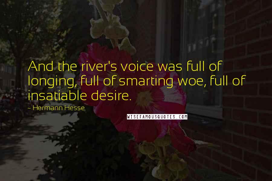 Hermann Hesse Quotes: And the river's voice was full of longing, full of smarting woe, full of insatiable desire.