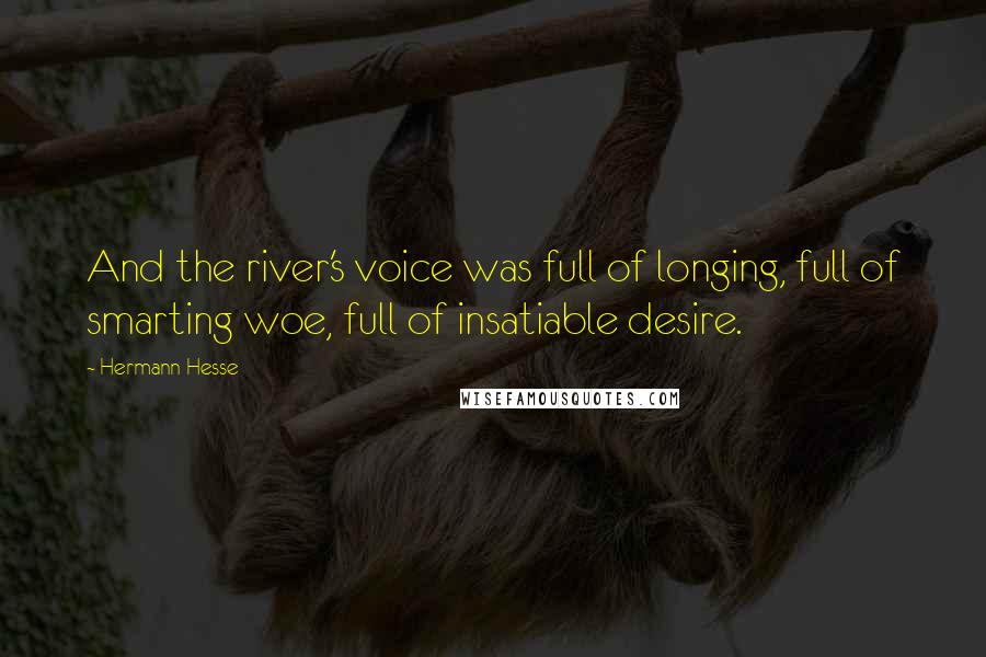 Hermann Hesse Quotes: And the river's voice was full of longing, full of smarting woe, full of insatiable desire.