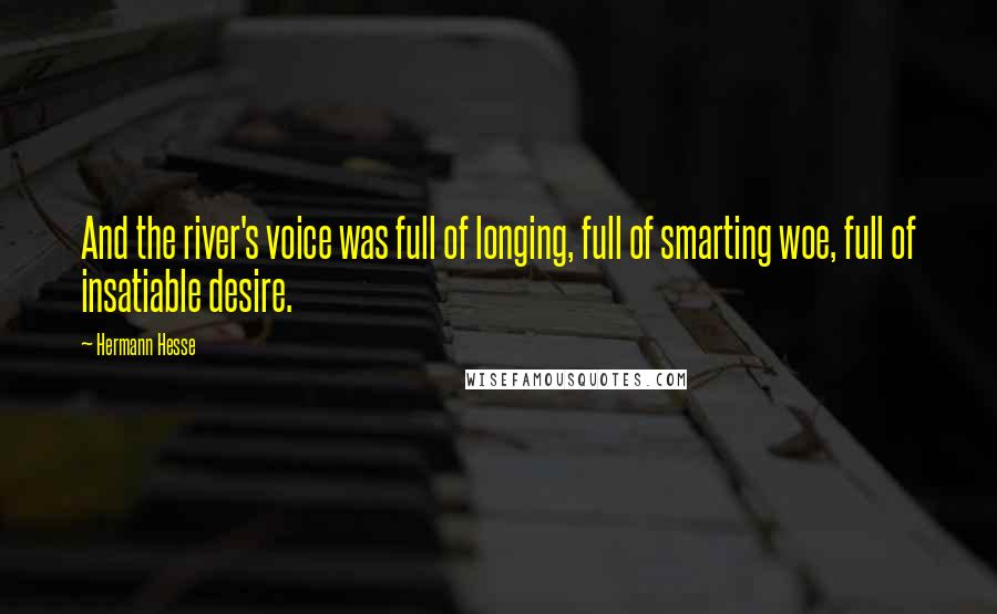 Hermann Hesse Quotes: And the river's voice was full of longing, full of smarting woe, full of insatiable desire.