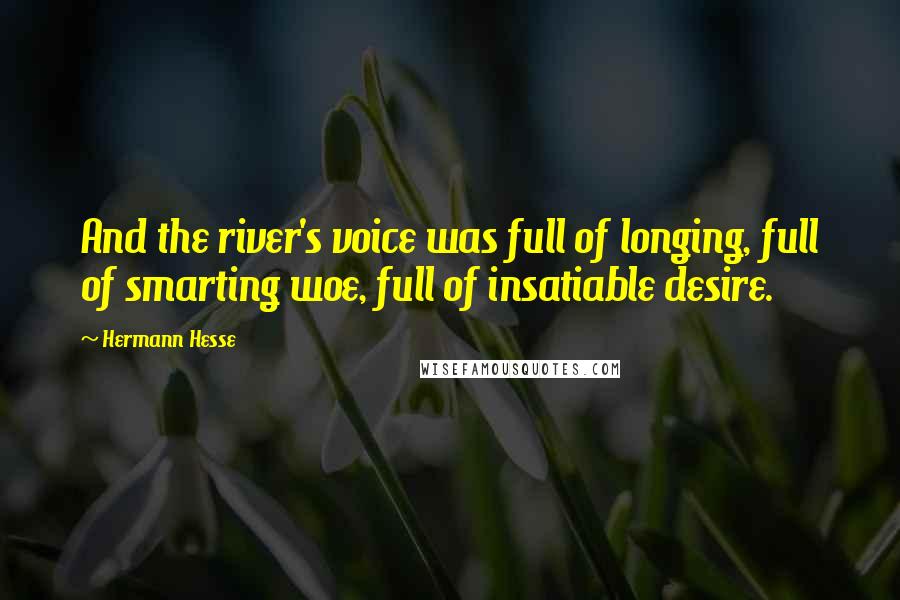 Hermann Hesse Quotes: And the river's voice was full of longing, full of smarting woe, full of insatiable desire.