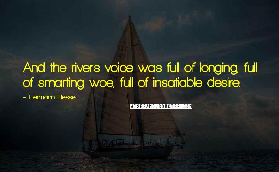 Hermann Hesse Quotes: And the river's voice was full of longing, full of smarting woe, full of insatiable desire.