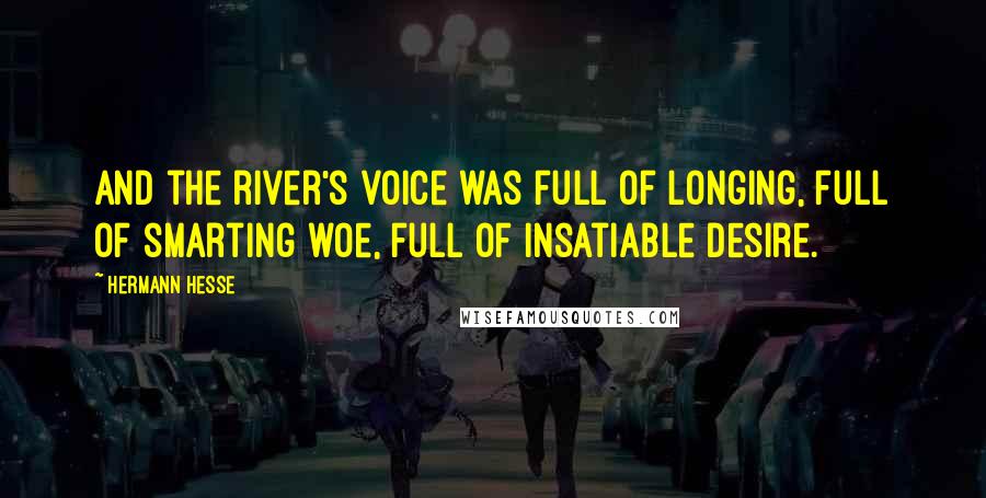 Hermann Hesse Quotes: And the river's voice was full of longing, full of smarting woe, full of insatiable desire.