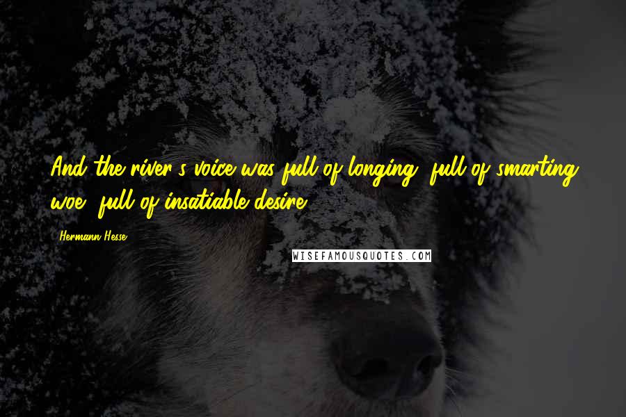 Hermann Hesse Quotes: And the river's voice was full of longing, full of smarting woe, full of insatiable desire.