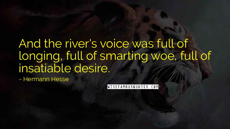 Hermann Hesse Quotes: And the river's voice was full of longing, full of smarting woe, full of insatiable desire.